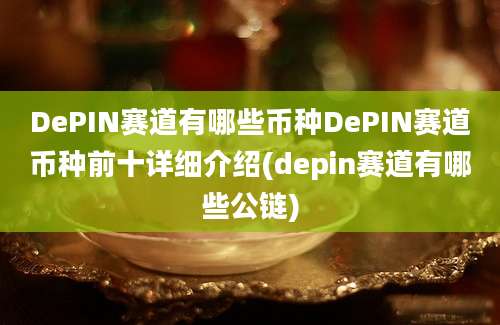 DePIN赛道有哪些币种DePIN赛道币种前十详细介绍(depin赛道有哪些公链)