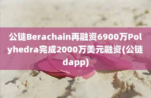 公链Berachain再融资6900万Polyhedra完成2000万美元融资(公链dapp)