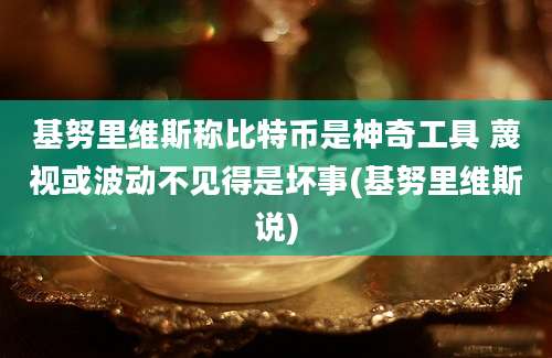 基努里维斯称比特币是神奇工具 蔑视或波动不见得是坏事(基努里维斯说)