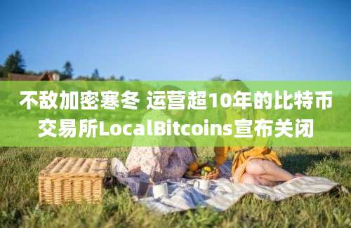 不敌加密寒冬 运营超10年的比特币交易所LocalBitcoins宣布关闭