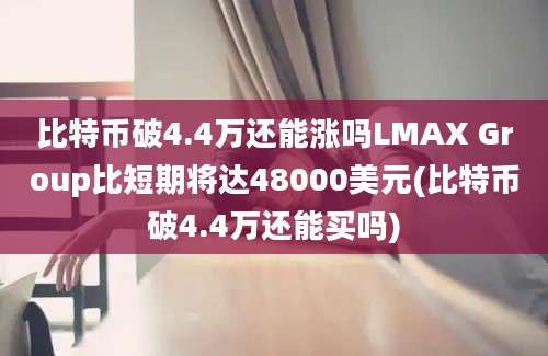 比特币破4.4万还能涨吗LMAX Group比短期将达48000美元(比特币破4.4万还能买吗)