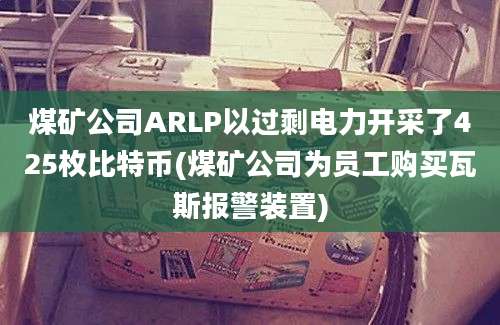 煤矿公司ARLP以过剩电力开采了425枚比特币(煤矿公司为员工购买瓦斯报警装置)