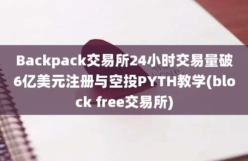 Backpack交易所24小时交易量破6亿美元注册与空投PYTH教学(block free交易所)