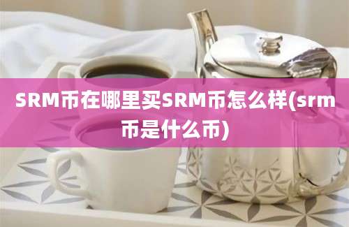 SRM币在哪里买SRM币怎么样(srm币是什么币)