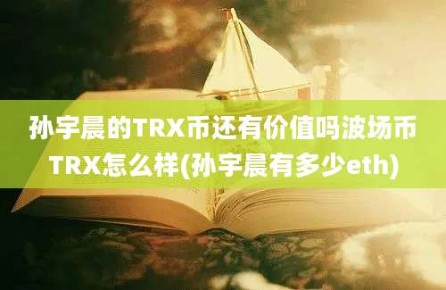 孙宇晨的TRX币还有价值吗波场币TRX怎么样(孙宇晨有多少eth)