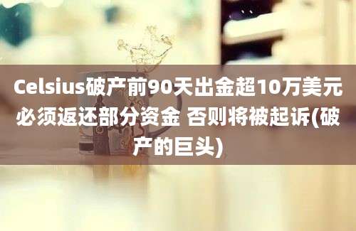 Celsius破产前90天出金超10万美元必须返还部分资金 否则将被起诉(破产的巨头)