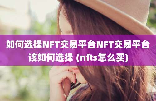 如何选择NFT交易平台NFT交易平台该如何选择 (nfts怎么买)