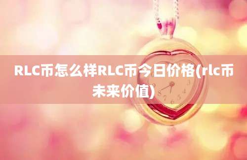 RLC币怎么样RLC币今日价格(rlc币未来价值)