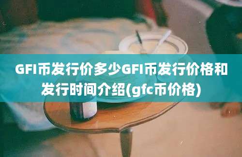 GFI币发行价多少GFI币发行价格和发行时间介绍(gfc币价格)