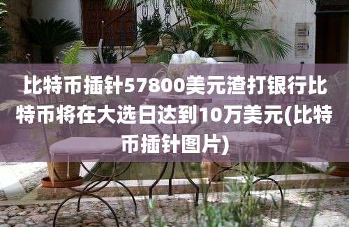 比特币插针57800美元渣打银行比特币将在大选日达到10万美元(比特币插针图片)