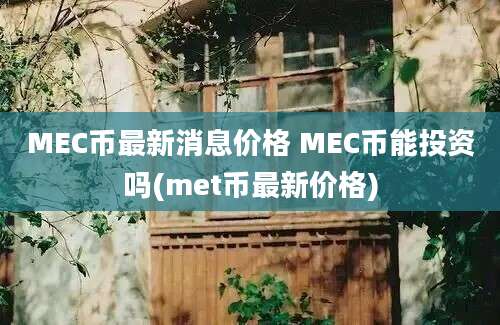 MEC币最新消息价格 MEC币能投资吗(met币最新价格)