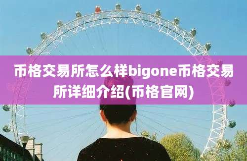 币格交易所怎么样bigone币格交易所详细介绍(币格官网)