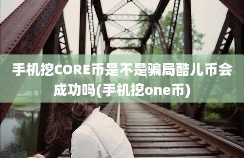 手机挖CORE币是不是骗局酷儿币会成功吗(手机挖one币)