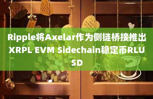 Ripple将Axelar作为侧链桥接推出XRPL EVM Sidechain稳定币RLUSD