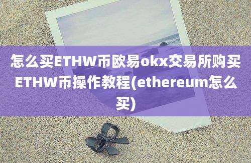 怎么买ETHW币欧易okx交易所购买ETHW币操作教程(ethereum怎么买)