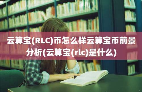 云算宝(RLC)币怎么样云算宝币前景分析(云算宝(rlc)是什么)