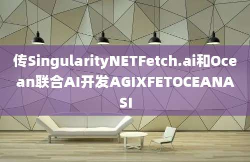 传SingularityNETFetch.ai和Ocean联合AI开发AGIXFETOCEANASI