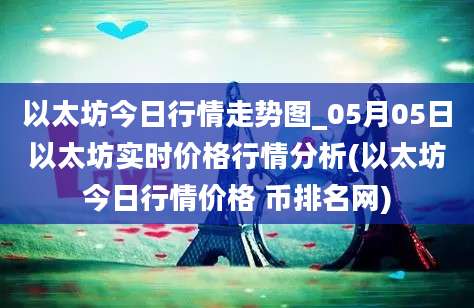 以太坊今日行情走势图_05月05日以太坊实时价格行情分析(以太坊今日行情价格 币排名网)