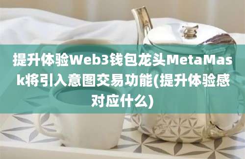 提升体验Web3钱包龙头MetaMask将引入意图交易功能(提升体验感对应什么)