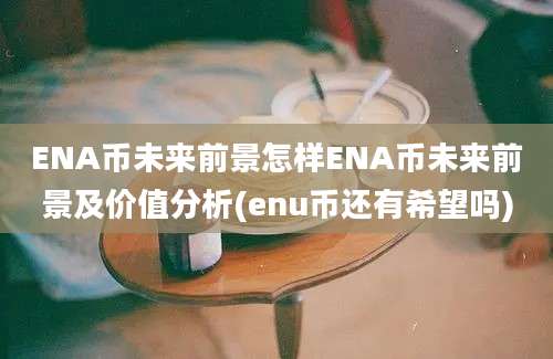 ENA币未来前景怎样ENA币未来前景及价值分析(enu币还有希望吗)