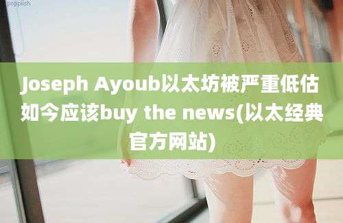 Joseph Ayoub以太坊被严重低估如今应该buy the news(以太经典官方网站)