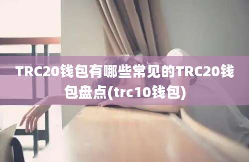 TRC20钱包有哪些常见的TRC20钱包盘点(trc10钱包)