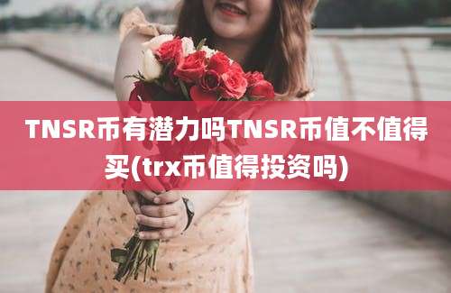 TNSR币有潜力吗TNSR币值不值得买(trx币值得投资吗)