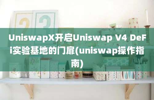 UniswapX开启Uniswap V4 DeFi实验基地的门扉(uniswap操作指南)