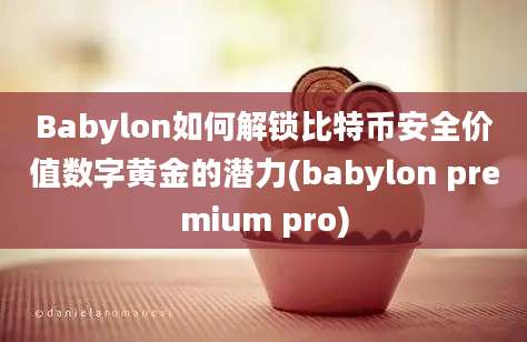 Babylon如何解锁比特币安全价值数字黄金的潜力(babylon premium pro)