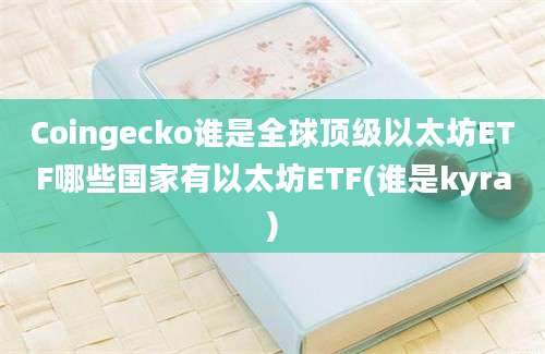 Coingecko谁是全球顶级以太坊ETF哪些国家有以太坊ETF(谁是kyra)