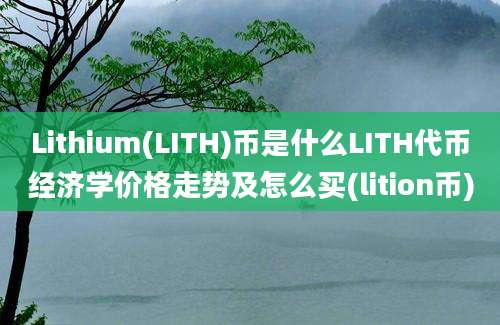 Lithium(LITH)币是什么LITH代币经济学价格走势及怎么买(lition币)