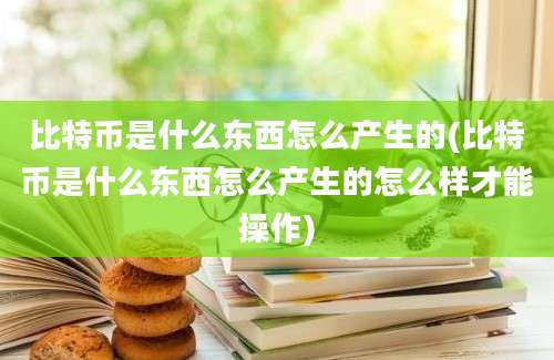 比特币是什么东西怎么产生的(比特币是什么东西怎么产生的怎么样才能操作)