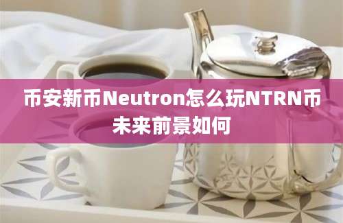 币安新币Neutron怎么玩NTRN币未来前景如何