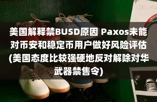 美国解释禁BUSD原因 Paxos未能对币安和稳定币用户做好风险评估(美国态度比较强硬地反对解除对华武器禁售令)