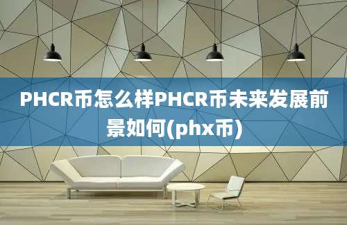 PHCR币怎么样PHCR币未来发展前景如何(phx币)