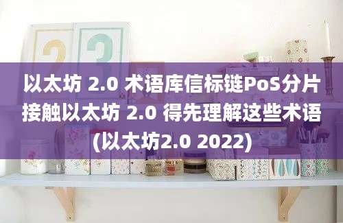 以太坊 2.0 术语库信标链PoS分片接触以太坊 2.0 得先理解这些术语(以太坊2.0 2022)