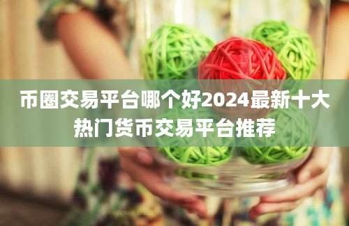 币圈交易平台哪个好2024最新十大热门货币交易平台推荐