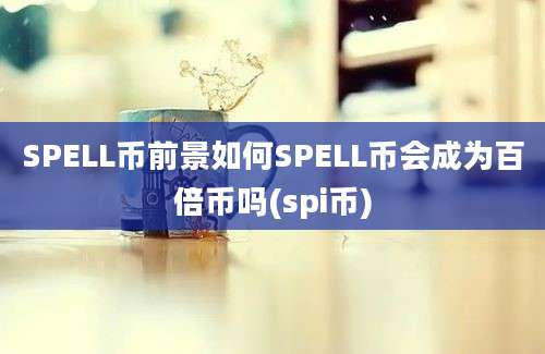 SPELL币前景如何SPELL币会成为百倍币吗(spi币)