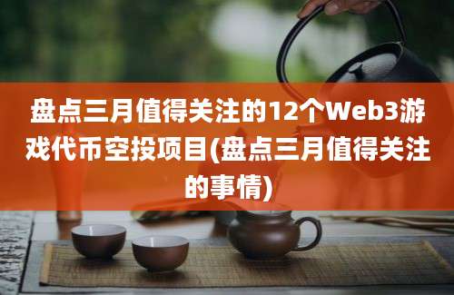 盘点三月值得关注的12个Web3游戏代币空投项目(盘点三月值得关注的事情)