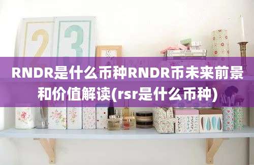 RNDR是什么币种RNDR币未来前景和价值解读(rsr是什么币种)