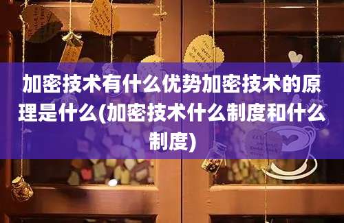 加密技术有什么优势加密技术的原理是什么(加密技术什么制度和什么制度)