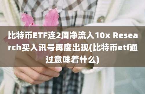 比特币ETF连2周净流入10x Research买入讯号再度出现(比特币etf通过意味着什么)