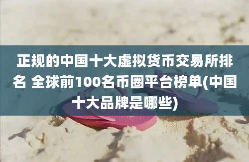 正规的中国十大虚拟货币交易所排名 全球前100名币圈平台榜单(中国十大品牌是哪些)