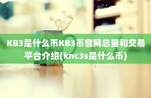 KB3是什么币KB3币官网总量和交易平台介绍(knc3s是什么币)