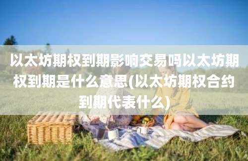 以太坊期权到期影响交易吗以太坊期权到期是什么意思(以太坊期权合约到期代表什么)