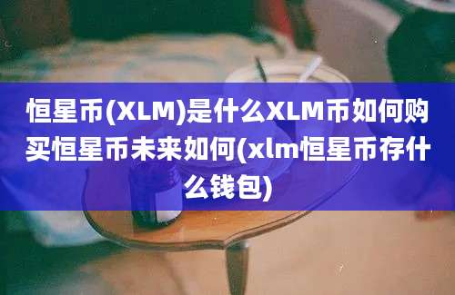 恒星币(XLM)是什么XLM币如何购买恒星币未来如何(xlm恒星币存什么钱包)