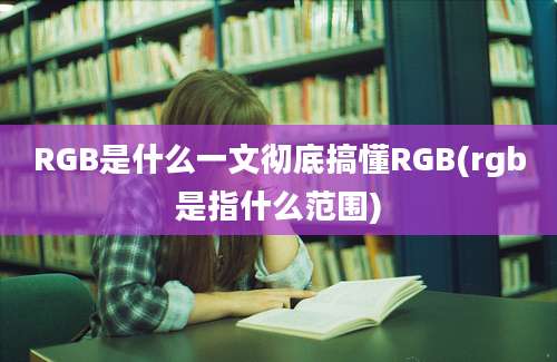 RGB是什么一文彻底搞懂RGB(rgb是指什么范围)