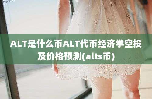 ALT是什么币ALT代币经济学空投及价格预测(alts币)