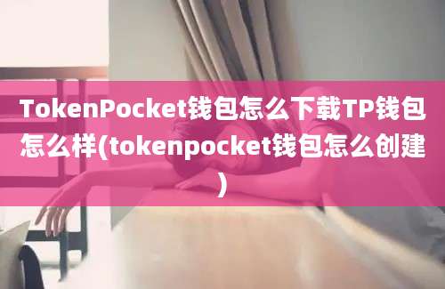 TokenPocket钱包怎么下载TP钱包怎么样(tokenpocket钱包怎么创建)