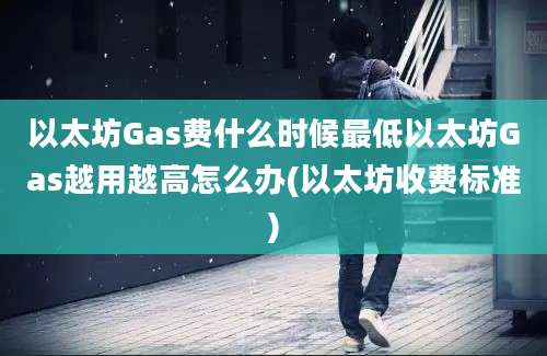 以太坊Gas费什么时候最低以太坊Gas越用越高怎么办(以太坊收费标准)